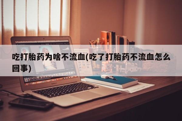 正品私人卖打胎药微信吃打胎药为啥不流血(吃了打胎药不流血怎么回事)