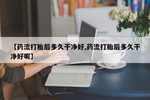 正品私人卖打胎药微信【药流打胎后多久干净好,药流打胎后多久干净好呢】