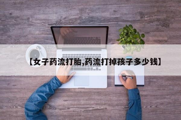 正品私人卖打胎药微信【女子药流打胎,药流打掉孩子多少钱】