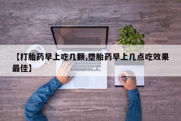 正品私人卖打胎药微信【打胎药早上吃几颗,堕胎药早上几点吃效果最佳】