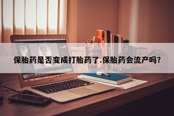 正品私人卖打胎药微信保胎药是否变成打胎药了.保胎药会流产吗？