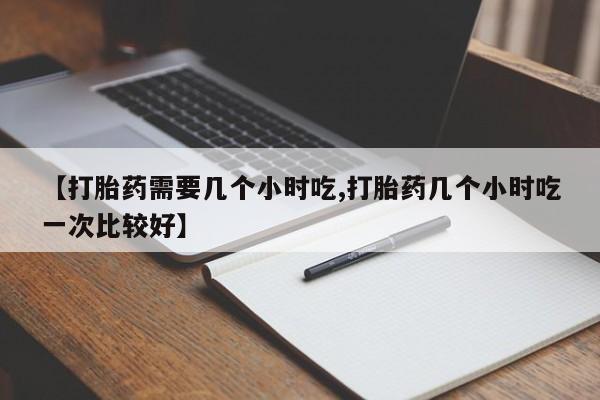 正品私人卖打胎药微信【打胎药需要几个小时吃,打胎药几个小时吃一次比较好】