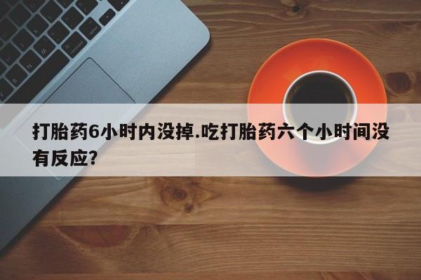 正品私人卖打胎药微信打胎药6小时内没掉.吃打胎药六个小时间没有反应？