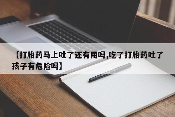 正品私人卖打胎药微信【打胎药马上吐了还有用吗,吃了打胎药吐了孩子有危险吗】