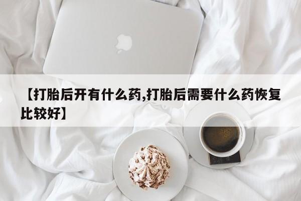 正品私人卖打胎药微信【打胎后开有什么药,打胎后需要什么药恢复比较好】