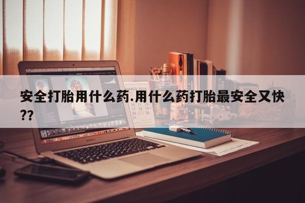 正品私人卖打胎药微信安全打胎用什么药.用什么药打胎最安全又快?？