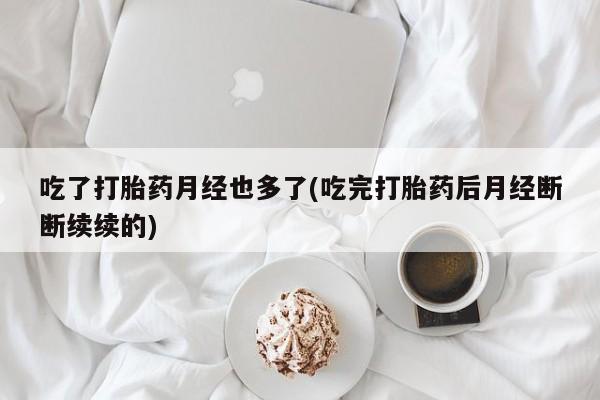 正品私人卖打胎药微信吃了打胎药月经也多了(吃完打胎药后月经断断续续的)