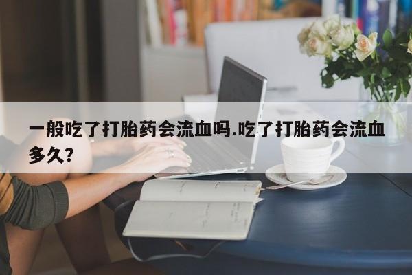 正品私人卖打胎药微信一般吃了打胎药会流血吗.吃了打胎药会流血多久？