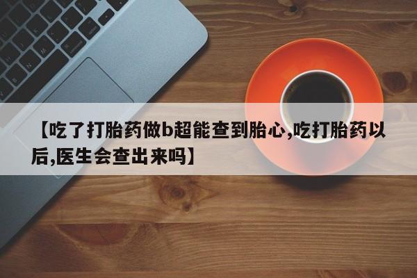 正品私人卖打胎药微信【吃了打胎药做b超能查到胎心,吃打胎药以后,医生会查出来吗】