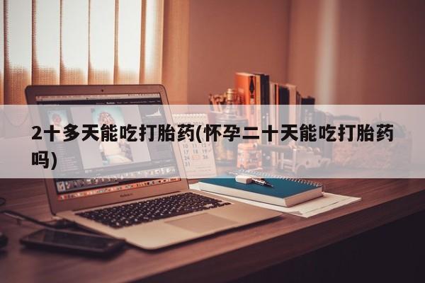 正品私人卖打胎药微信2十多天能吃打胎药(怀孕二十天能吃打胎药吗)