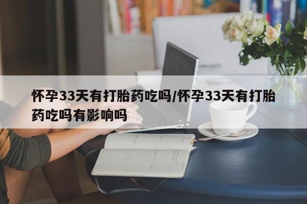 正品私人卖打胎药微信怀孕33天有打胎药吃吗/怀孕33天有打胎药吃吗有影响吗