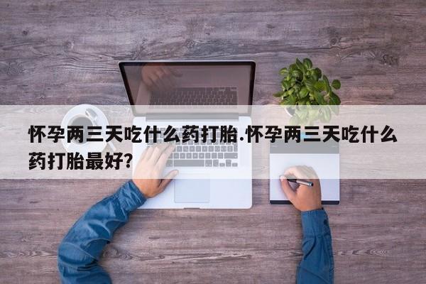 正品私人卖打胎药微信怀孕两三天吃什么药打胎.怀孕两三天吃什么药打胎最好？