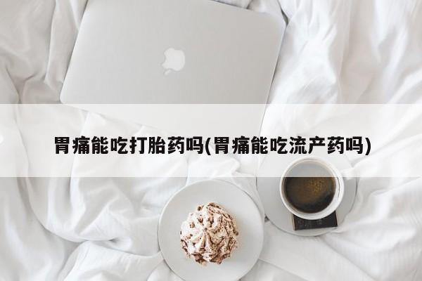 正品私人卖打胎药微信胃痛能吃打胎药吗(胃痛能吃流产药吗)
