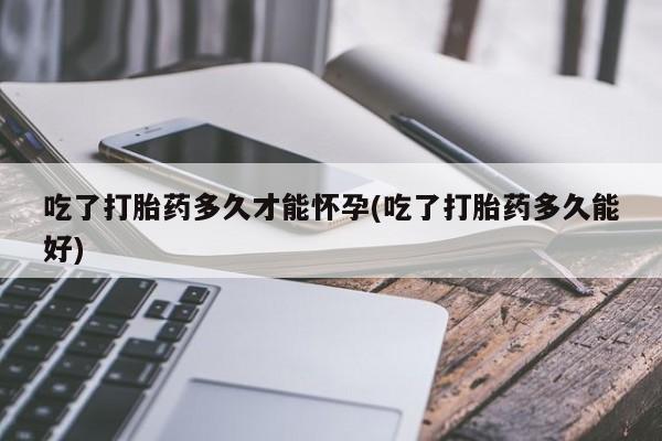 正品私人卖打胎药微信吃了打胎药多久才能怀孕(吃了打胎药多久能好)