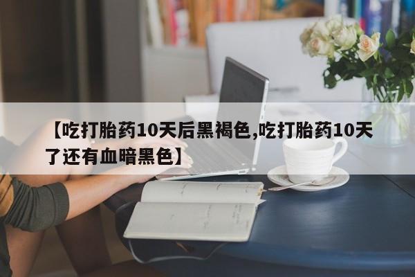 正品私人卖打胎药微信【吃打胎药10天后黑褐色,吃打胎药10天了还有血暗黑色】
