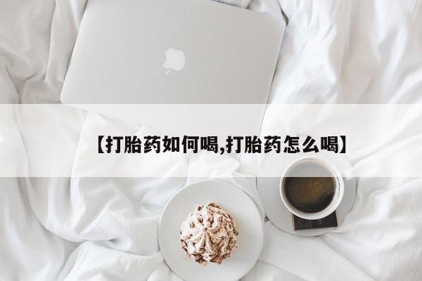 正品私人卖打胎药微信【打胎药如何喝,打胎药怎么喝】