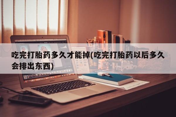 正品私人卖打胎药微信吃完打胎药多久才能掉(吃完打胎药以后多久会排出东西)
