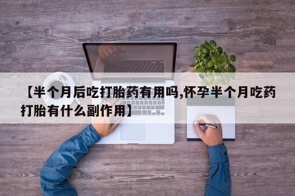 正品私人卖打胎药微信【半个月后吃打胎药有用吗,怀孕半个月吃药打胎有什么副作用】