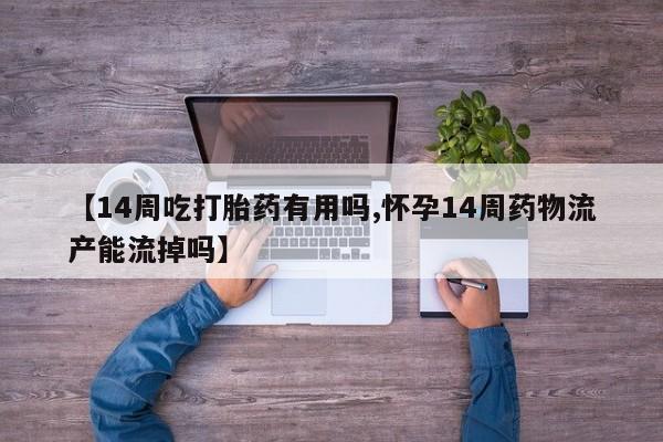 正品私人卖打胎药微信【14周吃打胎药有用吗,怀孕14周药物流产能流掉吗】