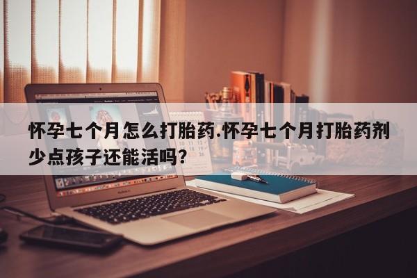 正品私人卖打胎药微信怀孕七个月怎么打胎药.怀孕七个月打胎药剂少点孩子还能活吗？