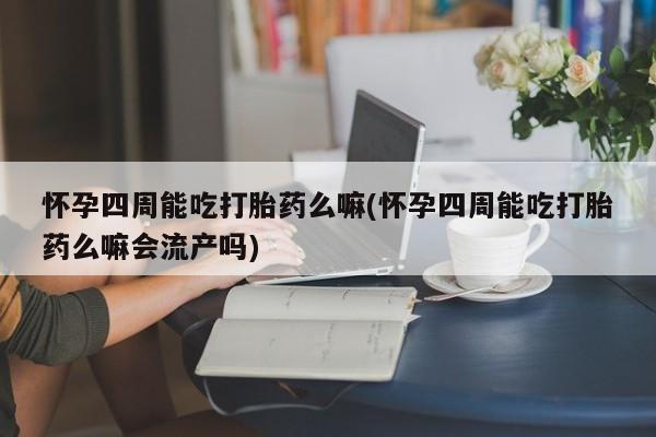 正品私人卖打胎药微信怀孕四周能吃打胎药么嘛(怀孕四周能吃打胎药么嘛会流产吗)