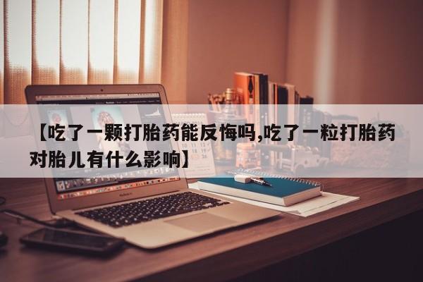 正品私人卖打胎药微信【吃了一颗打胎药能反悔吗,吃了一粒打胎药对胎儿有什么影响】