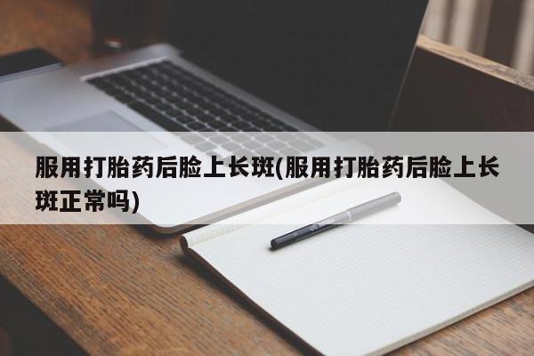 正品私人卖打胎药微信服用打胎药后脸上长斑(服用打胎药后脸上长斑正常吗)