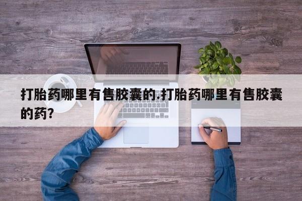 正品私人卖打胎药微信打胎药哪里有售胶囊的.打胎药哪里有售胶囊的药？
