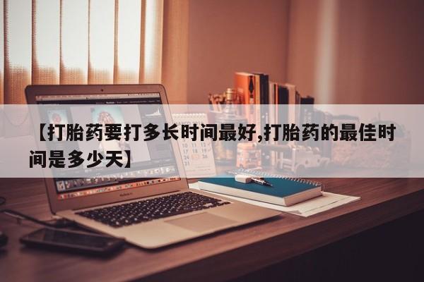 正品私人卖打胎药微信【打胎药要打多长时间最好,打胎药的最佳时间是多少天】