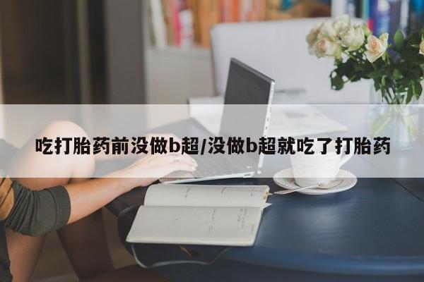 正品私人卖打胎药微信吃打胎药前没做b超/没做b超就吃了打胎药