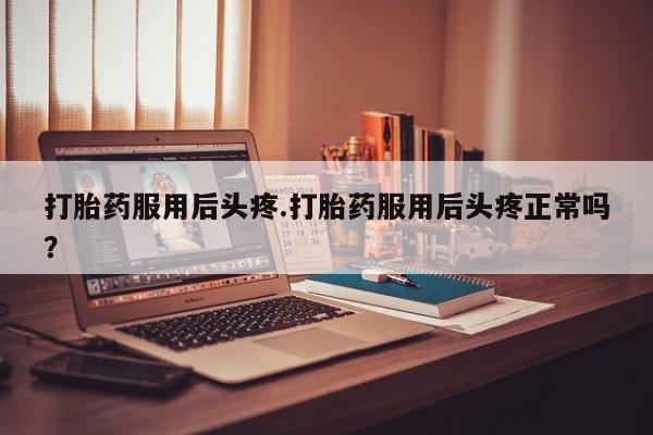 正品私人卖打胎药微信打胎药服用后头疼.打胎药服用后头疼正常吗？