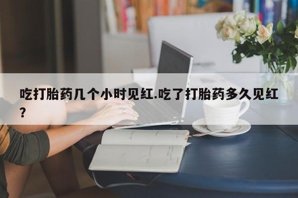 正品私人卖打胎药微信吃打胎药几个小时见红.吃了打胎药多久见红？