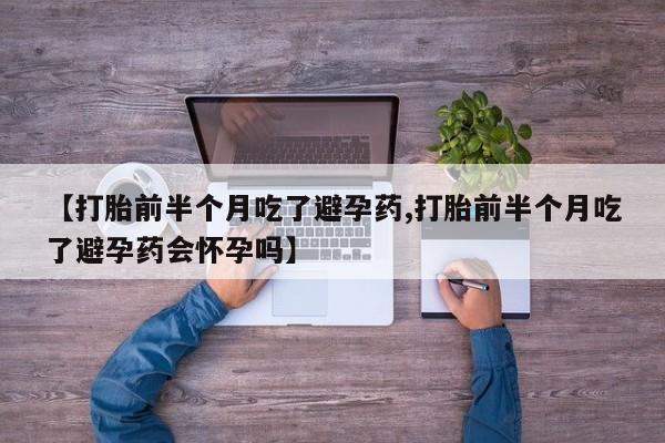 正品私人卖打胎药微信【打胎前半个月吃了避孕药,打胎前半个月吃了避孕药会怀孕吗】