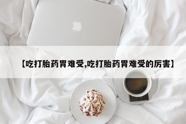 正品私人卖打胎药微信【吃打胎药胃难受,吃打胎药胃难受的厉害】