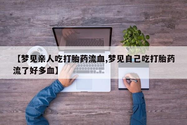 正品私人卖打胎药微信【梦见亲人吃打胎药流血,梦见自己吃打胎药流了好多血】