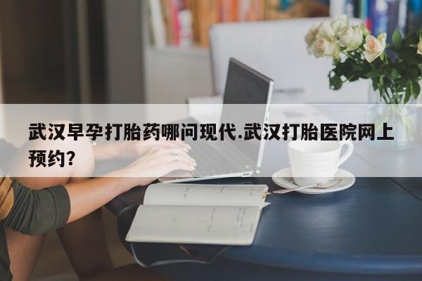 正品私人卖打胎药微信武汉早孕打胎药哪问现代.武汉打胎医院网上预约？
