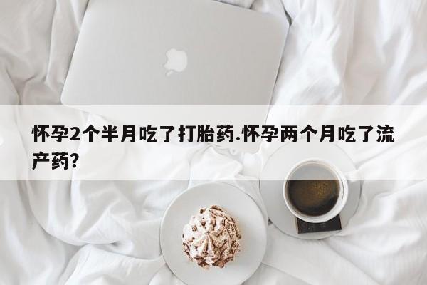 正品私人卖打胎药微信怀孕2个半月吃了打胎药.怀孕两个月吃了流产药？