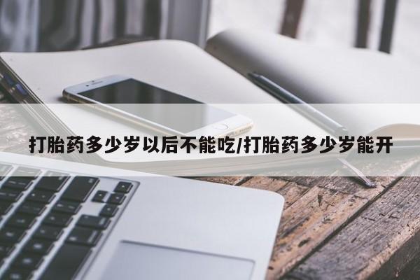正品私人卖打胎药微信打胎药多少岁以后不能吃/打胎药多少岁能开