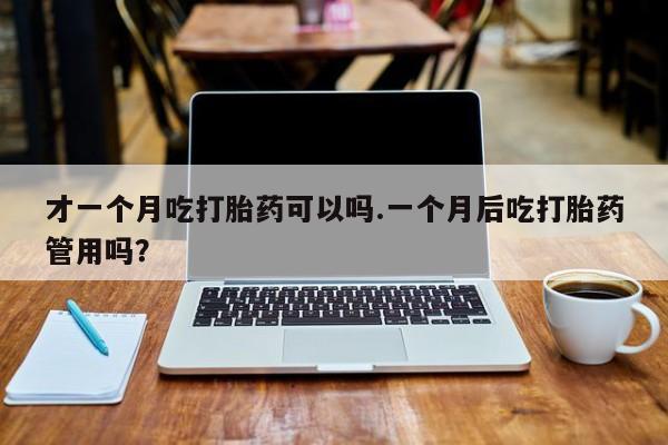 正品私人卖打胎药微信才一个月吃打胎药可以吗.一个月后吃打胎药管用吗？