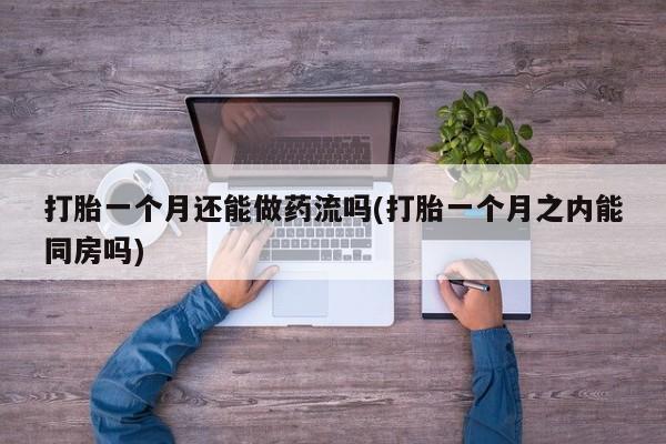 正品私人卖打胎药微信打胎一个月还能做药流吗(打胎一个月之内能同房吗)