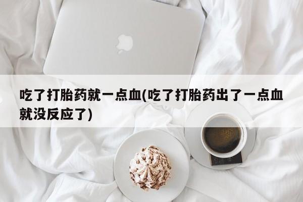 正品私人卖打胎药微信吃了打胎药就一点血(吃了打胎药出了一点血就没反应了)