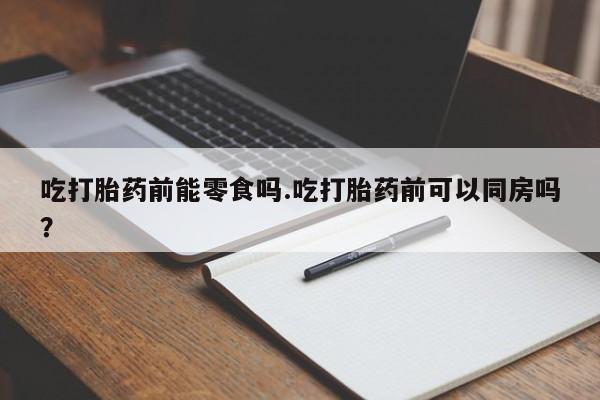 正品私人卖打胎药微信吃打胎药前能零食吗.吃打胎药前可以同房吗?