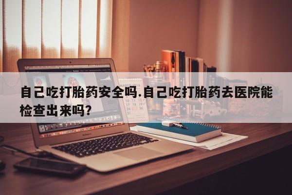 正品私人卖打胎药微信自己吃打胎药安全吗.自己吃打胎药去医院能检查出来吗？