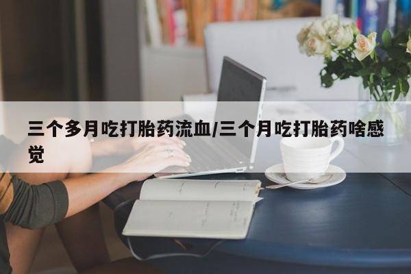 正品私人卖打胎药微信三个多月吃打胎药流血/三个月吃打胎药啥感觉