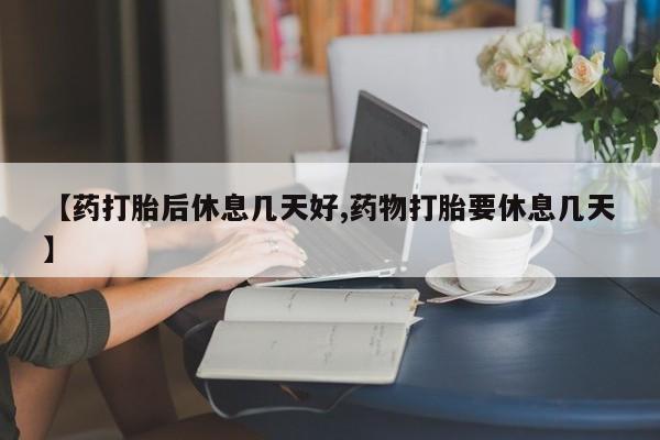 正品私人卖打胎药微信【药打胎后休息几天好,药物打胎要休息几天】