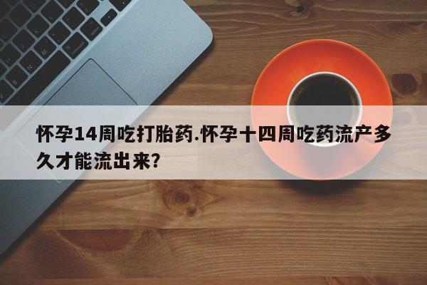 正品私人卖打胎药微信怀孕14周吃打胎药.怀孕十四周吃药流产多久才能流出来？