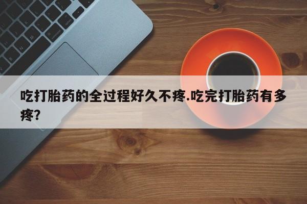 正品私人卖打胎药微信吃打胎药的全过程好久不疼.吃完打胎药有多疼？
