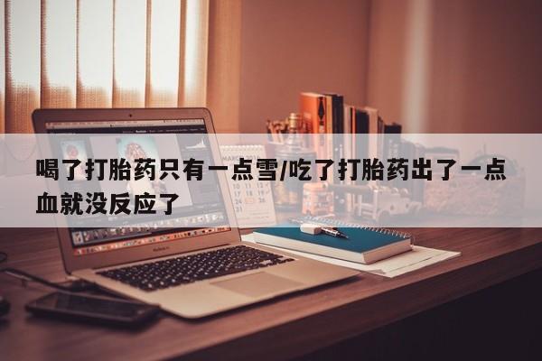 正品私人卖打胎药微信喝了打胎药只有一点雪/吃了打胎药出了一点血就没反应了