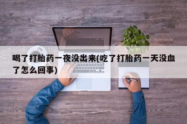正品私人卖打胎药微信喝了打胎药一夜没出来(吃了打胎药一天没血了怎么回事)
