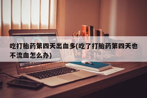 正品私人卖打胎药微信吃打胎药第四天出血多(吃了打胎药第四天也不流血怎么办)